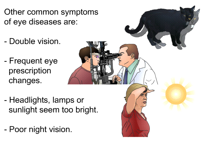 Other common symptoms of eye diseases are:  Double vision. Frequent eye prescription changes. Headlights, lamps or sunlight seem too bright. Poor night vision.