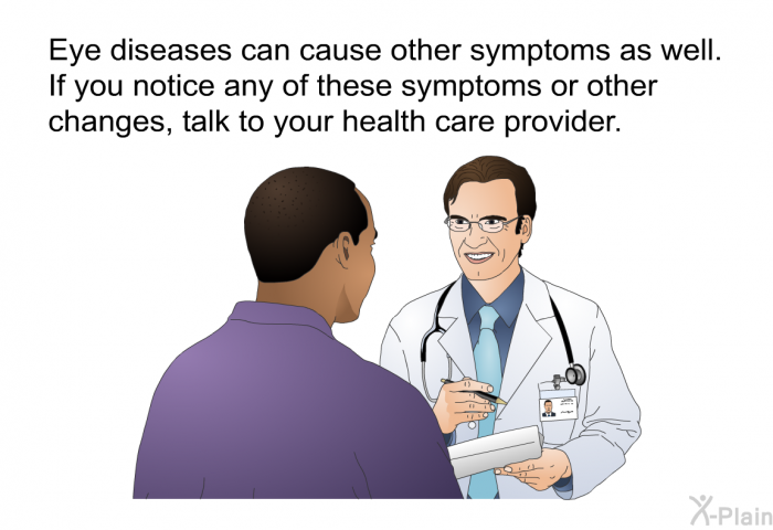Eye diseases can cause other symptoms as well. If you notice any of these symptoms or other changes, talk to your health care provider.