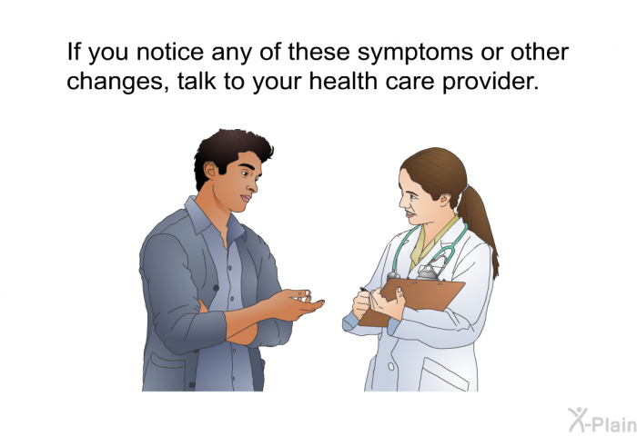 If you notice any of these symptoms or other changes, talk to your health care provider.