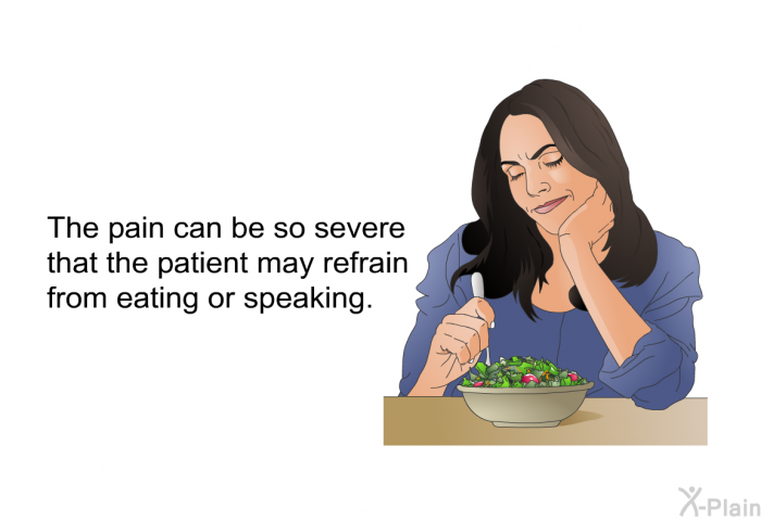 The pain can be so severe that the patient may refrain from eating or speaking.