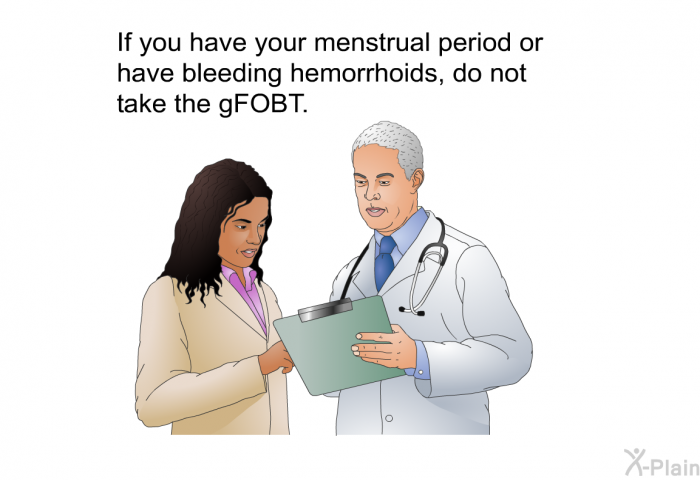 If you have your menstrual period or have bleeding hemorrhoids, do not take the gFOBT.