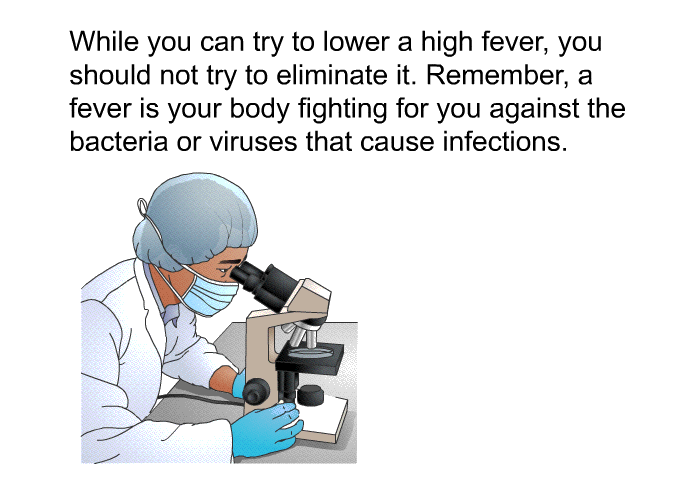 While you can try to lower a high fever, you should not try to eliminate it. Remember, a fever is your body fighting for you against the bacteria or viruses that cause infections.