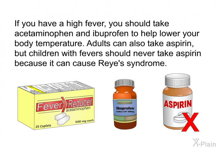 If you have a high fever, you should take acetaminophen and ibuprofen to help lower your body temperature. Adults can also take aspirin, but children with fevers should never take aspirin because it can cause Reye's syndrome.
