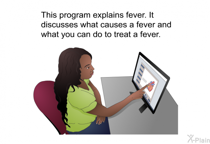 This health information explains fever. It discusses what causes a fever and what you can do to treat a fever.