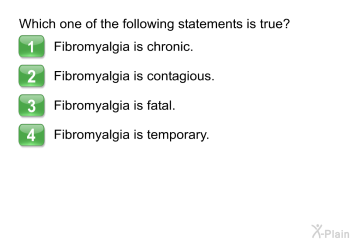 Which one of the following statements is true?  Fibromyalgia is chronic. Fibromyalgia is contagious. Fibromyalgia is fatal. Fibromyalgia is temporary.
