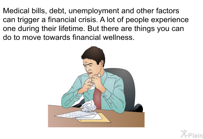 Medical bills, debt, unemployment and other factors can trigger a financial crisis. A lot of people experience one during their lifetime. But there are things you can do to move towards financial wellness.