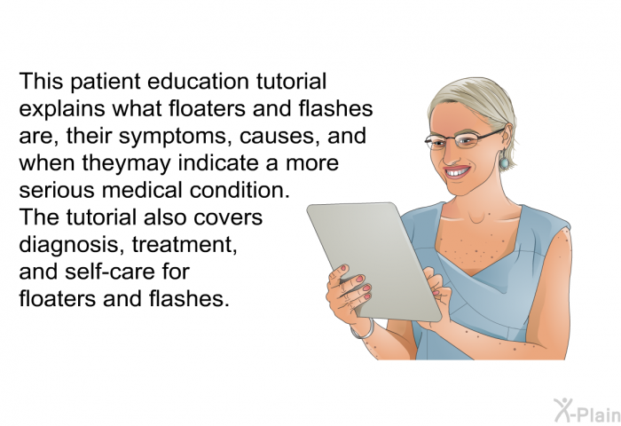This health information explains what floaters and flashes are, their symptoms, causes, and when they may indicate a more serious medical condition. The tutorial also covers diagnosis, treatment, and self-care for floaters and flashes.