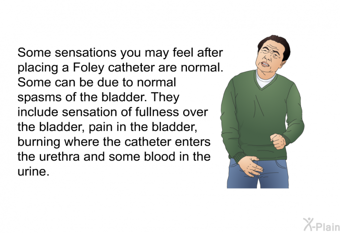 Some sensations you may feel after placing a Foley catheter are normal. Some can be due to normal spasms of the bladder. They include sensation of fullness over the bladder, pain in the bladder, burning where the catheter enters the urethra and some blood in the urine.