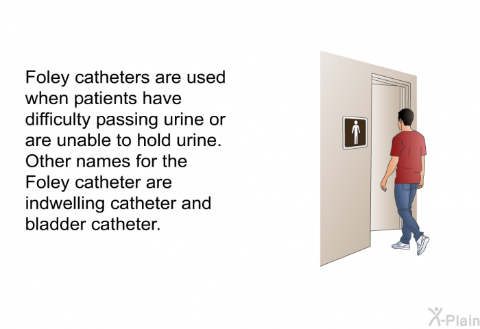 Foley catheters are used when patients have difficulty passing urine or are unable to hold urine. Other names for the Foley catheter are indwelling catheter and bladder catheter.