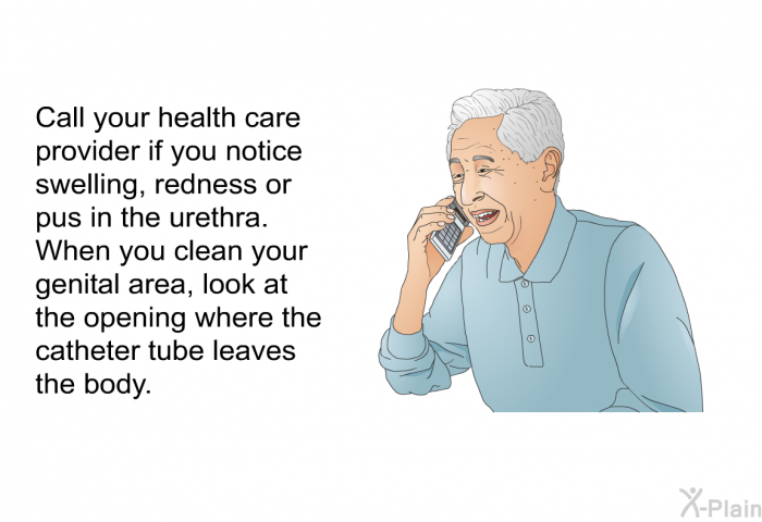Call your health care provider if you notice swelling, redness or pus in the urethra. When you clean your genital area, look at the opening where the catheter tube leaves the body.