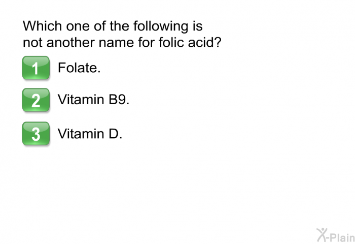 Which one of the following is not another name for folic acid?  Folate. Vitamin B9. Vitamin D.