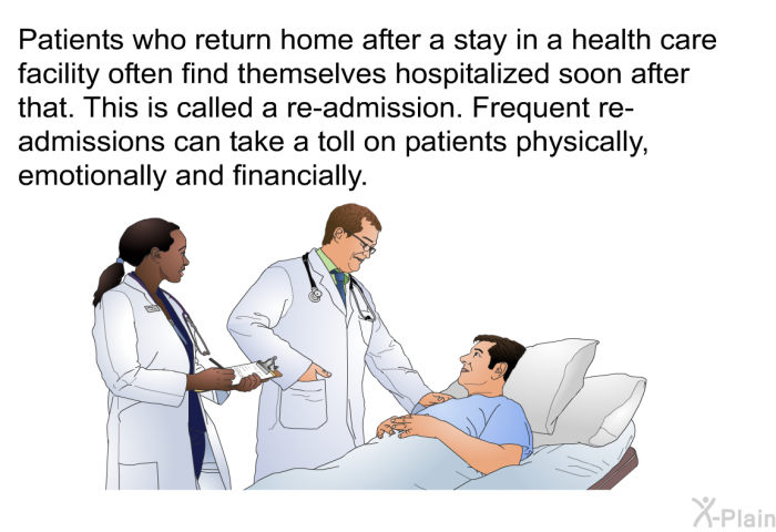 Patients who return home after a stay in a health care facility often find themselves hospitalized soon after that. This is called a re-admission. Frequent re-admissions can take a toll on patients physically, emotionally and financially.