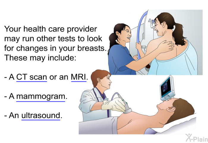 Your health care provider may run other tests to look for changes in your breasts. These may include:  A CT scan or an MRI. A mammogram. An ultrasound.