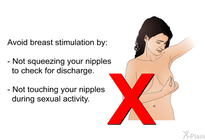 Avoid breast stimulation by:  Not squeezing your nipples to check for discharge. Not touching your nipples during sexual activity.