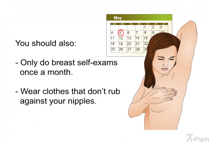 You should also:  Only do breast self-exams once a month. Wear clothes that don't rub against your nipples.