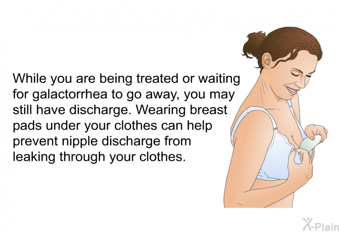 While you are being treated or waiting for galactorrhea to go away, you may still have discharge. Wearing breast pads under your clothes can help prevent nipple discharge from leaking through your clothes.