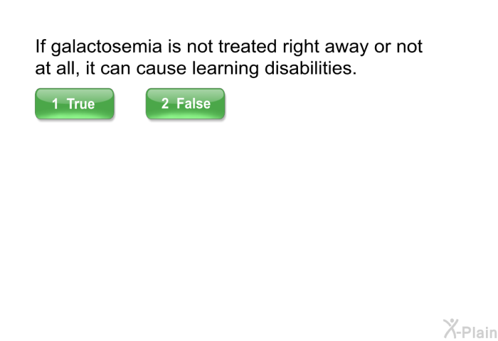 If galactosemia is not treated right away or not at all, it can cause learning disabilities.