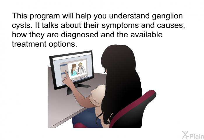 This health information will help you understand ganglion cysts. It talks about their symptoms and causes, how they are diagnosed and the available treatment options.