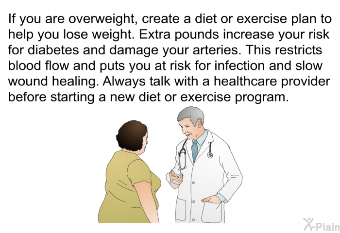 If you are overweight, create a diet or exercise plan to help you lose weight. Extra pounds increase your risk for diabetes and damage your arteries. This restricts blood flow and puts you at risk for infection and slow wound healing. Always talk with a healthcare provider before starting a new diet or exercise program.