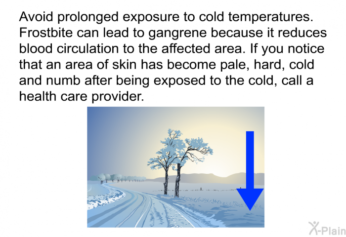 Avoid prolonged exposure to cold temperatures. Frostbite can lead to gangrene because it reduces blood circulation to the affected area. If you notice that an area of skin has become pale, hard, cold and numb after being exposed to the cold, call a health care provider.