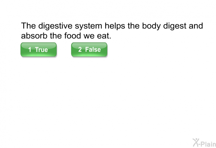 The digestive system helps the body digest and absorb the food we eat. Select True or False.