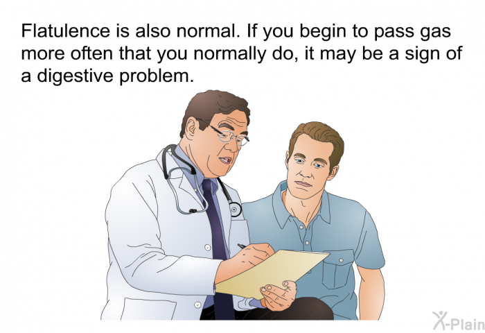 Flatulence is also normal. If you begin to pass gas more often that you normally do, it may be a sign of a digestive problem.