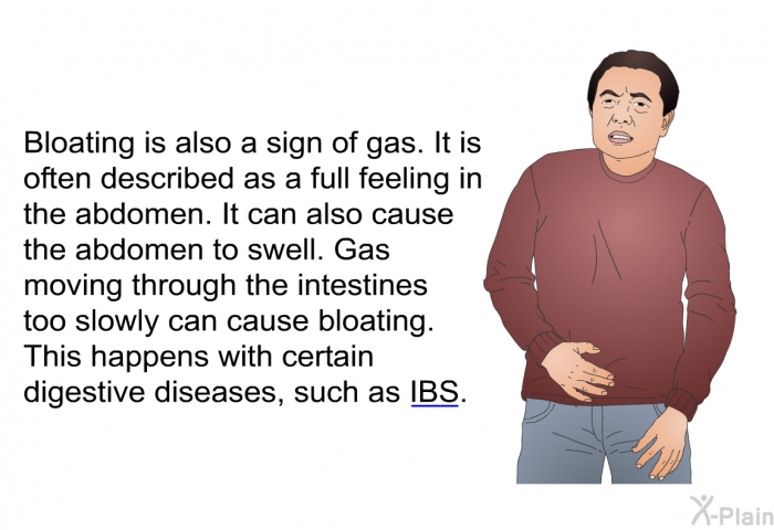 Bloating is also a sign of gas. It is often described as a full feeling in the abdomen. It can also cause the abdomen to swell. Gas moving through the intestines too slowly can cause bloating. This happens with certain digestive diseases, such as IBS.