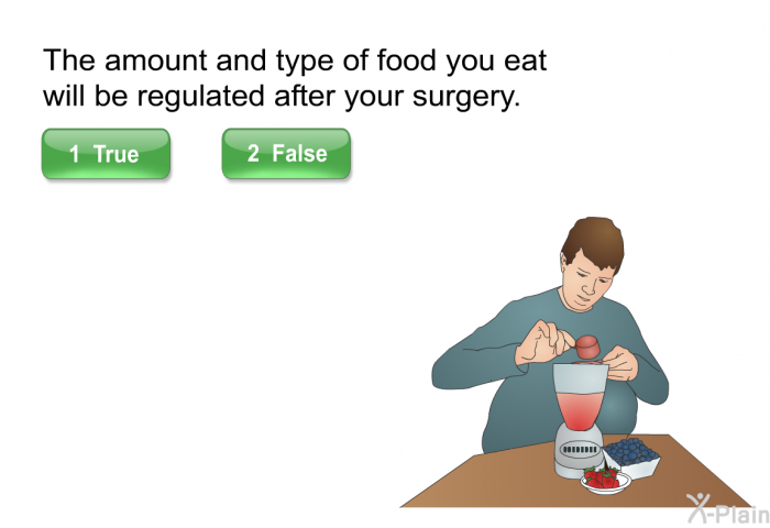 The amount and type of food you eat will be regulated after your surgery. Select True or False.
