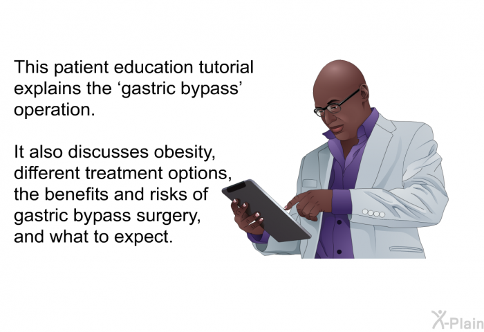 This health information explains the  gastric bypass' operation. It also discusses obesity, different treatment options, the benefits and risks of gastric bypass surgery, and what to expect.