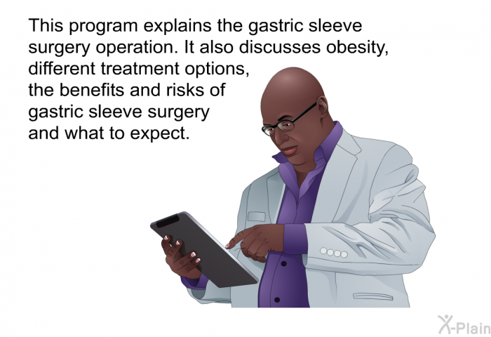 This health information explains the gastric sleeve surgery operation. It also discusses obesity, different treatment options, the benefits and risks of gastric sleeve surgery and what to expect.