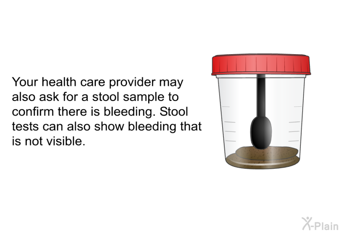 Your health care provider may also ask for a stool sample to confirm there is bleeding. Stool tests can also show bleeding that is not visible.
