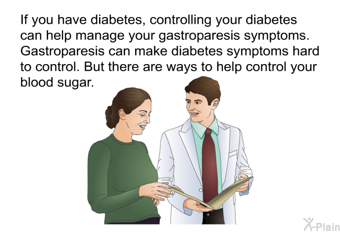 If you have diabetes, controlling your diabetes can help manage your gastroparesis symptoms. Gastroparesis can make diabetes symptoms hard to control. But there are ways to help control your blood sugar.