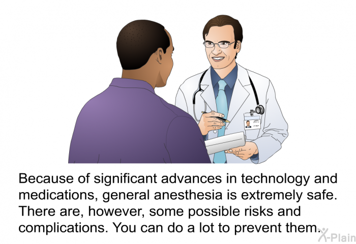 Because of significant advances in technology and medications, general anesthesia is extremely safe. There are, however, some possible risks and complications. You can do a lot to prevent them.