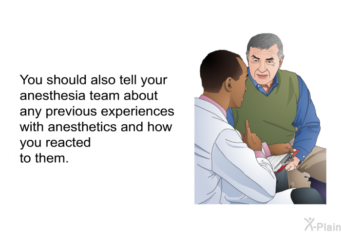 You should also tell your anesthesia team about any previous experiences with anesthetics and how you reacted to them.