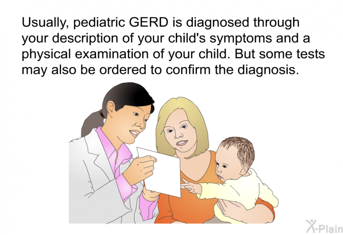 Usually, pediatric GERD is diagnosed through your description of your child's symptoms and a physical examination of your child. But some tests may also be ordered to confirm the diagnosis.