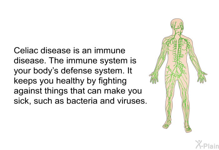 Celiac disease is an immune disease. The immune system is your body's defense system. It keeps you healthy by fighting against things that can make you sick, such as bacteria and viruses.