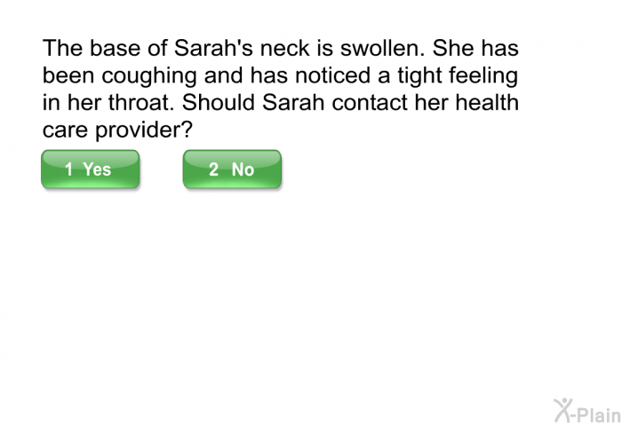The base of Sarah's neck is swollen. She has been coughing and has noticed a tight feeling in her throat. Should Sarah contact her health care provider?