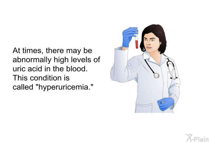 At times, there may be abnormally high levels of uric acid in the blood. This condition is called “hyperuricemia.”