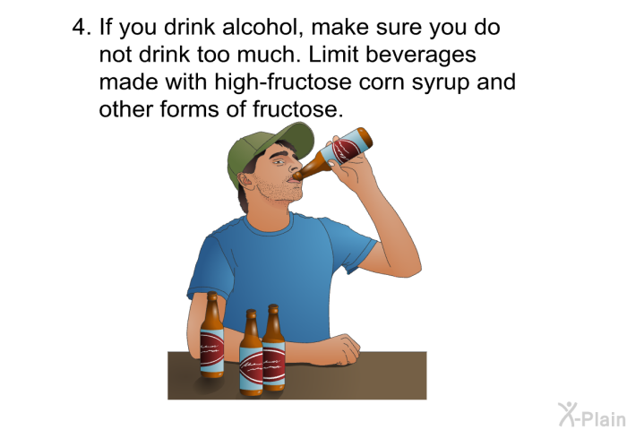 If you drink alcohol, make sure you do not drink too much. Limit beverages made with high-fructose corn syrup and other forms of fructose.