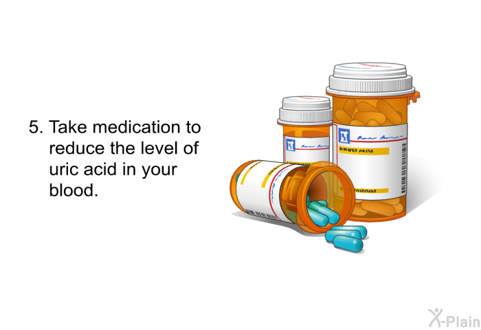 Take medication to reduce the level of uric acid in your blood.