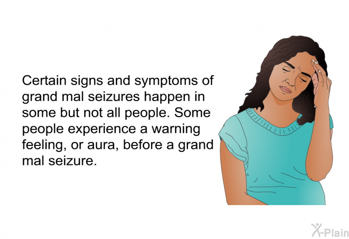Certain signs and symptoms of grand mal seizures happen in some but not all people. Some people experience a warning feeling, or aura, before a grand mal seizure.