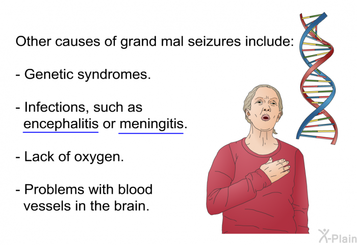 Other causes of grand mal seizures include:  Genetic syndromes. Infections, such as encephalitis or meningitis. Lack of oxygen. Problems with blood vessels in the brain.