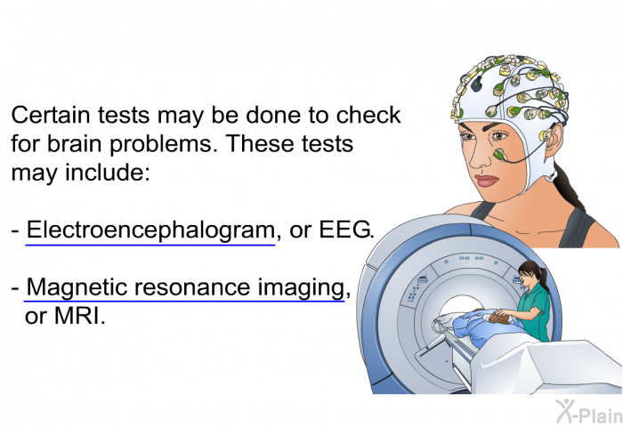 Certain tests may be done to check for brain problems. These tests may include:  Electroencephalogram, or EEG. Magnetic resonance imaging, or MRI.