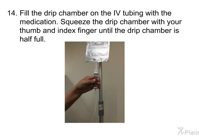 <OL START=14> Fill the drip chamber on the IV tubing with the medication. Squeeze the drip chamber with your thumb and index finger until the drip chamber is half full.