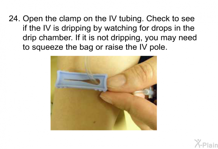 <OL START=24> Open the clamp on the IV tubing. Check to see if the IV is dripping by watching for drops in the drip chamber. If it is not dripping, you may need to squeeze the bag or raise the IV pole.