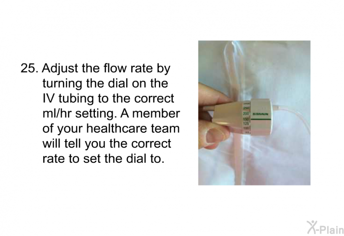 <OL START=25> Adjust the flow rate by turning the dial on the IV tubing to the correct ml/hr setting. A member of your healthcare team will tell you the correct rate to set the dial to.