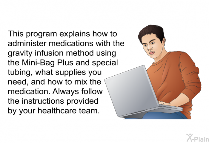 This health information explains how to administer medications with the gravity infusion method using the Mini-Bag Plus and special tubing, what supplies you need, and how to mix the medication. Always follow the instructions provided by your healthcare team.