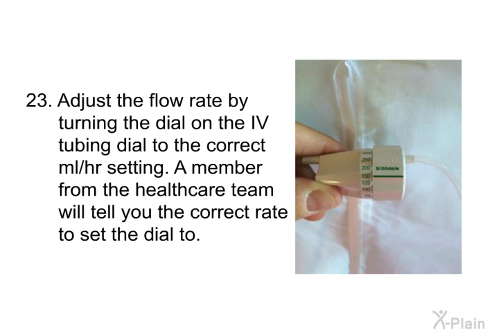 <OL START=23> Adjust the flow rate by turning the dial on the IV tubing dial to the correct ml/hr setting. A member from the healthcare team will tell you the correct rate to set the dial to.
