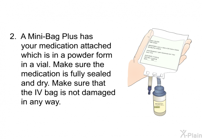 A Mini-Bag Plus has your medication attached which is in a powder form in a vial. Make sure the medication is fully sealed and dry. Make sure that the IV bag is not damaged in any way.