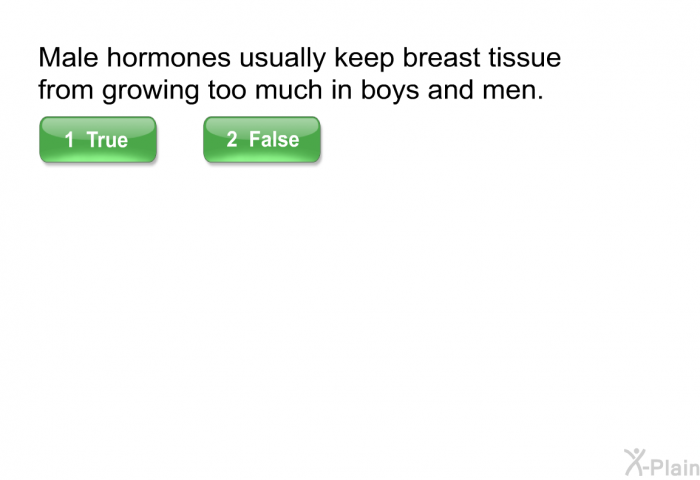 Male hormones usually keep breast tissue from growing too much in boys and men.